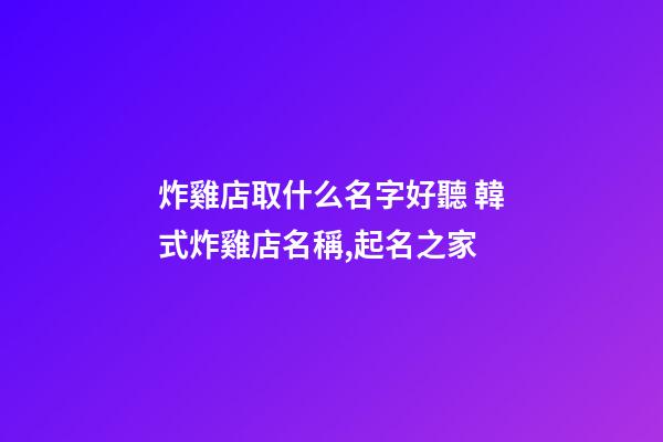炸雞店取什么名字好聽 韓式炸雞店名稱,起名之家-第1張-店鋪起名-玄機派